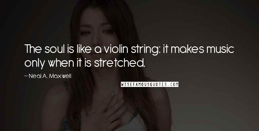 Neal A. Maxwell Quotes: The soul is like a violin string: it makes music only when it is stretched.