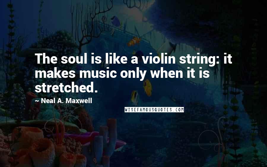 Neal A. Maxwell Quotes: The soul is like a violin string: it makes music only when it is stretched.