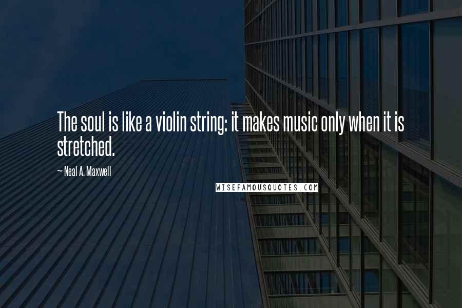 Neal A. Maxwell Quotes: The soul is like a violin string: it makes music only when it is stretched.