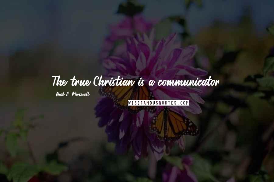 Neal A. Maxwell Quotes: The true Christian is a communicator.