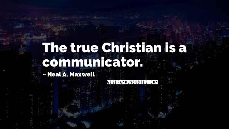 Neal A. Maxwell Quotes: The true Christian is a communicator.