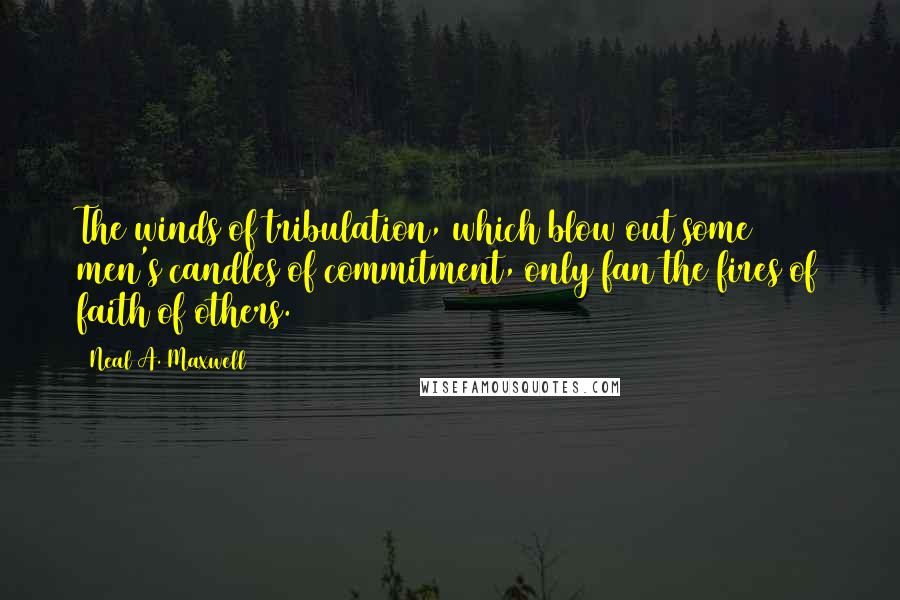 Neal A. Maxwell Quotes: The winds of tribulation, which blow out some men's candles of commitment, only fan the fires of faith of others.