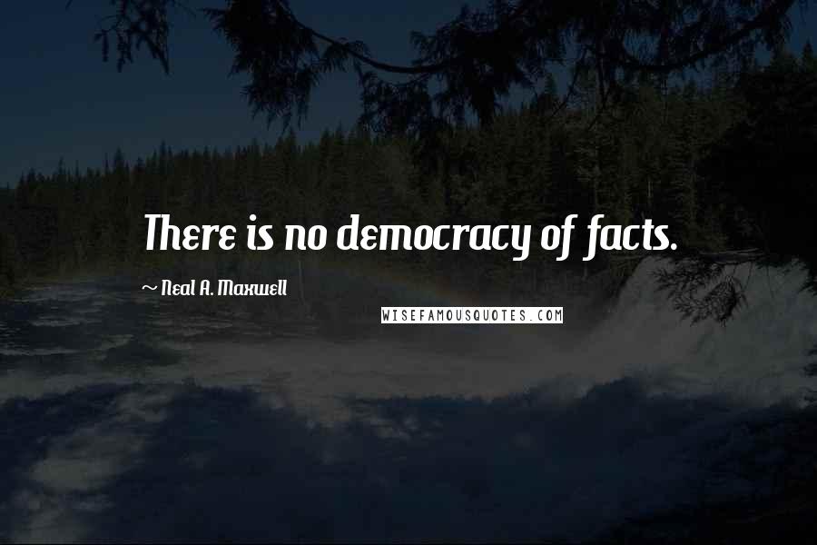 Neal A. Maxwell Quotes: There is no democracy of facts.