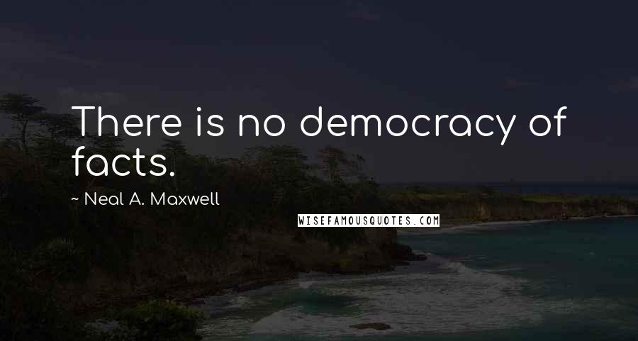 Neal A. Maxwell Quotes: There is no democracy of facts.
