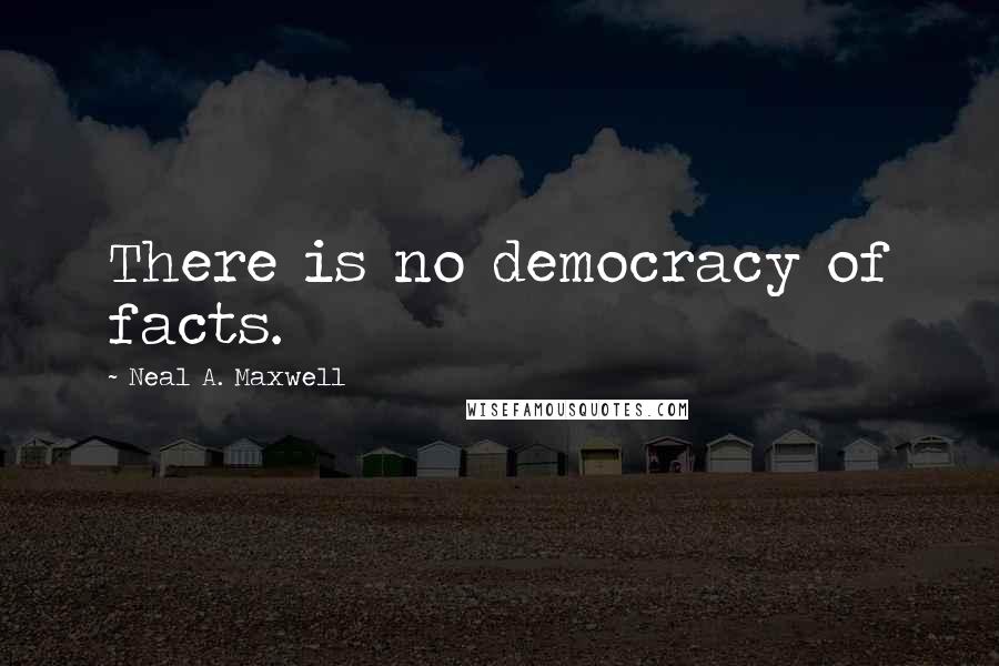 Neal A. Maxwell Quotes: There is no democracy of facts.