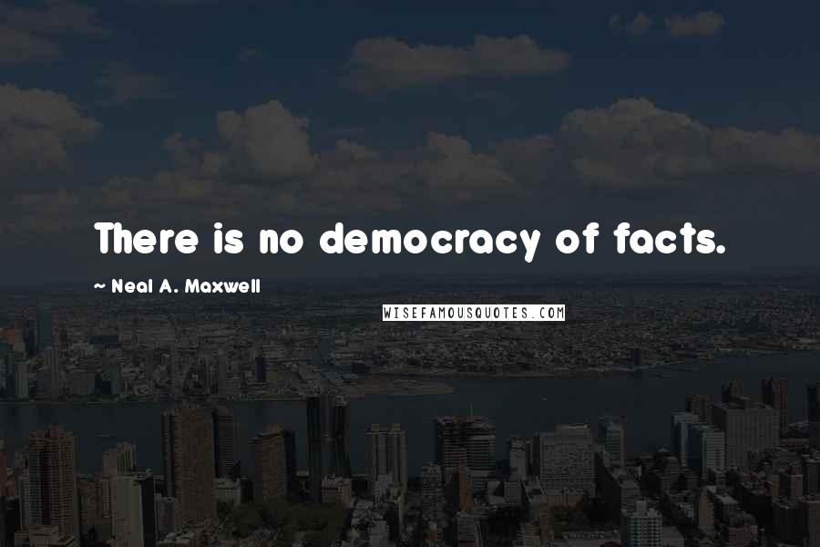 Neal A. Maxwell Quotes: There is no democracy of facts.