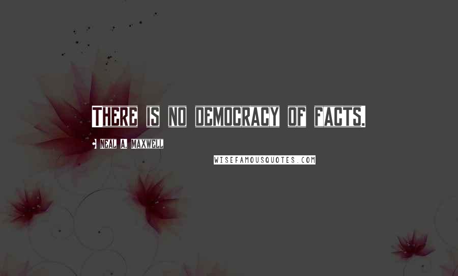 Neal A. Maxwell Quotes: There is no democracy of facts.