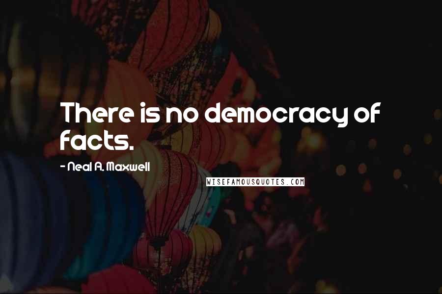 Neal A. Maxwell Quotes: There is no democracy of facts.