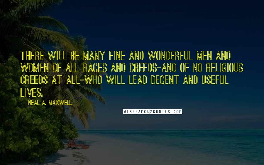 Neal A. Maxwell Quotes: There will be many fine and wonderful men and women of all races and creeds-and of no religious creeds at all-who will lead decent and useful lives.