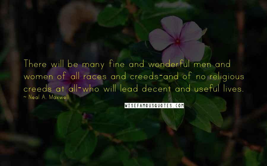 Neal A. Maxwell Quotes: There will be many fine and wonderful men and women of all races and creeds-and of no religious creeds at all-who will lead decent and useful lives.