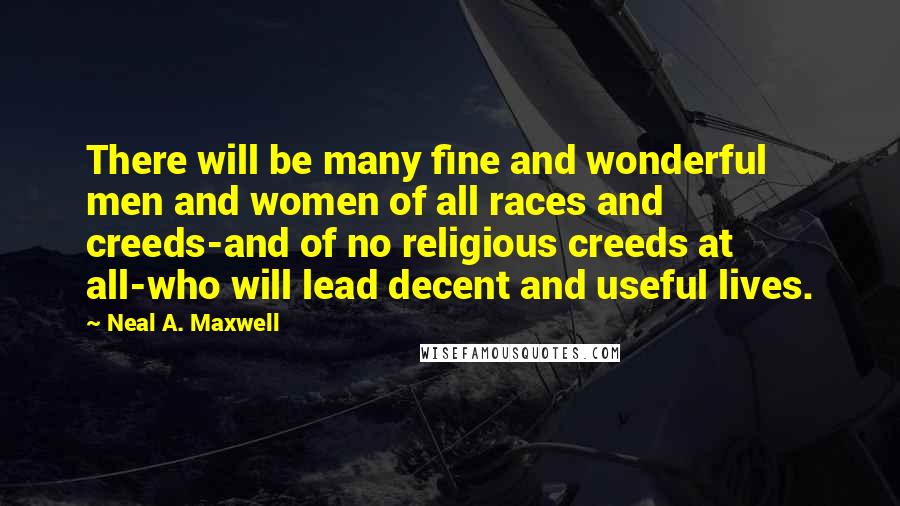Neal A. Maxwell Quotes: There will be many fine and wonderful men and women of all races and creeds-and of no religious creeds at all-who will lead decent and useful lives.