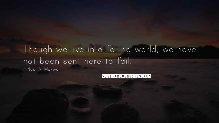 Neal A. Maxwell Quotes: Though we live in a failing world, we have not been sent here to fail.