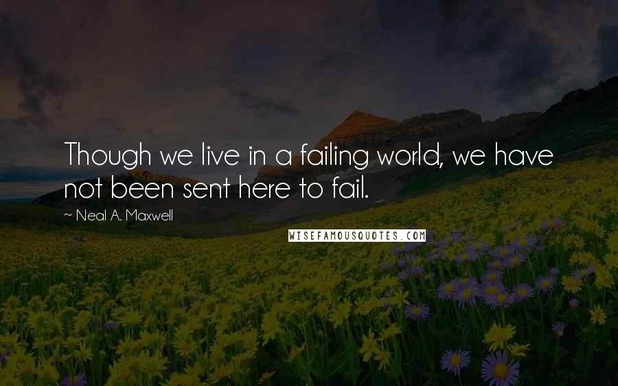 Neal A. Maxwell Quotes: Though we live in a failing world, we have not been sent here to fail.