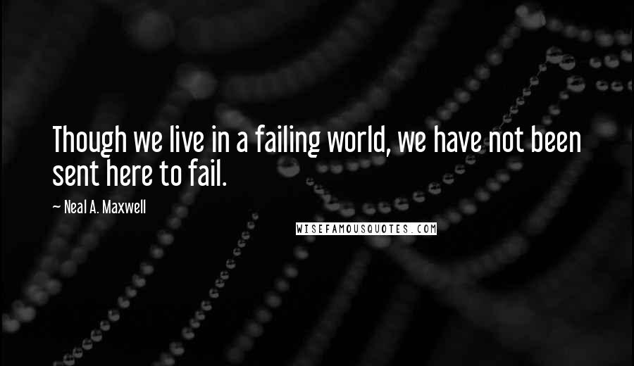 Neal A. Maxwell Quotes: Though we live in a failing world, we have not been sent here to fail.