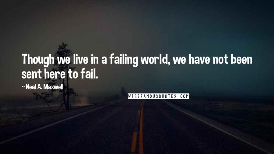 Neal A. Maxwell Quotes: Though we live in a failing world, we have not been sent here to fail.