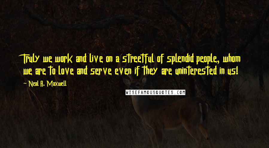 Neal A. Maxwell Quotes: Truly we work and live on a streetful of splendid people, whom we are to love and serve even if they are uninterested in us!