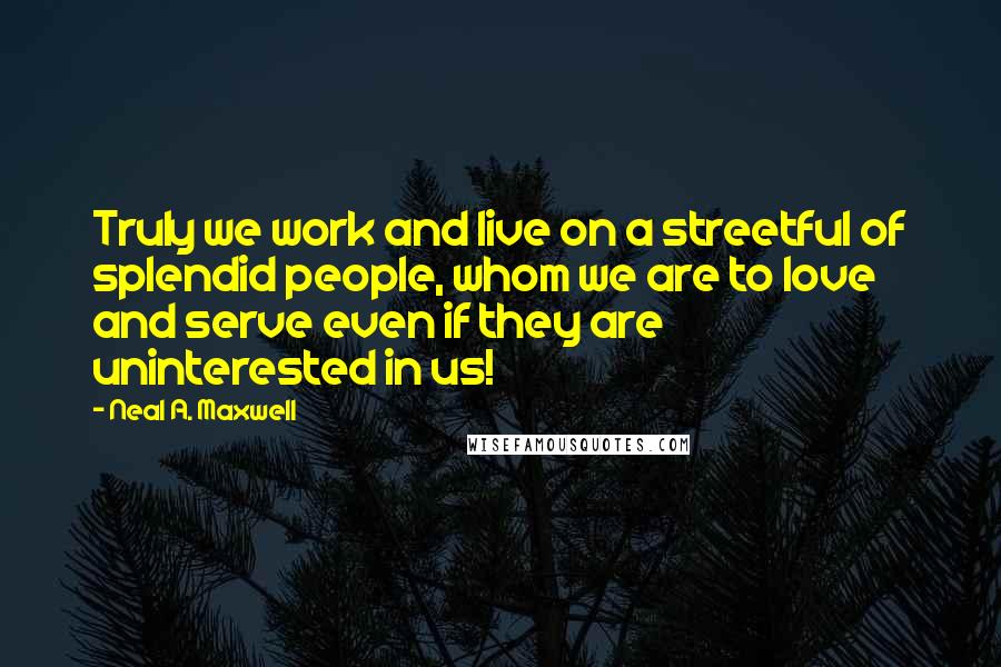 Neal A. Maxwell Quotes: Truly we work and live on a streetful of splendid people, whom we are to love and serve even if they are uninterested in us!