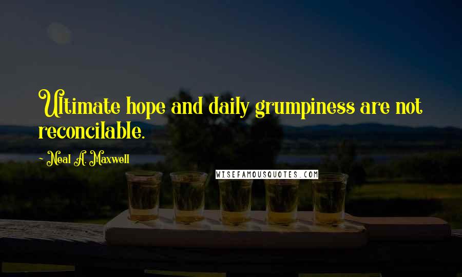 Neal A. Maxwell Quotes: Ultimate hope and daily grumpiness are not reconcilable.