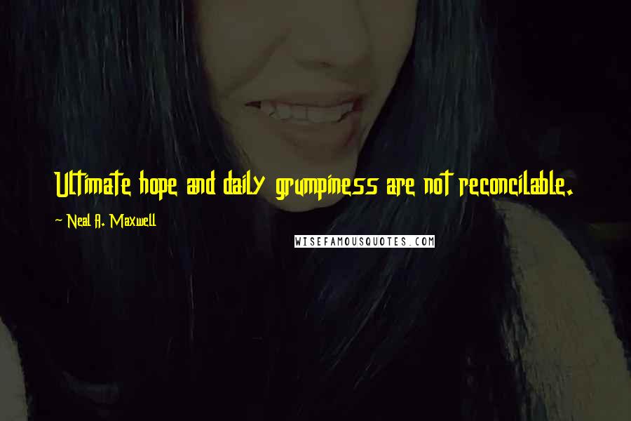 Neal A. Maxwell Quotes: Ultimate hope and daily grumpiness are not reconcilable.