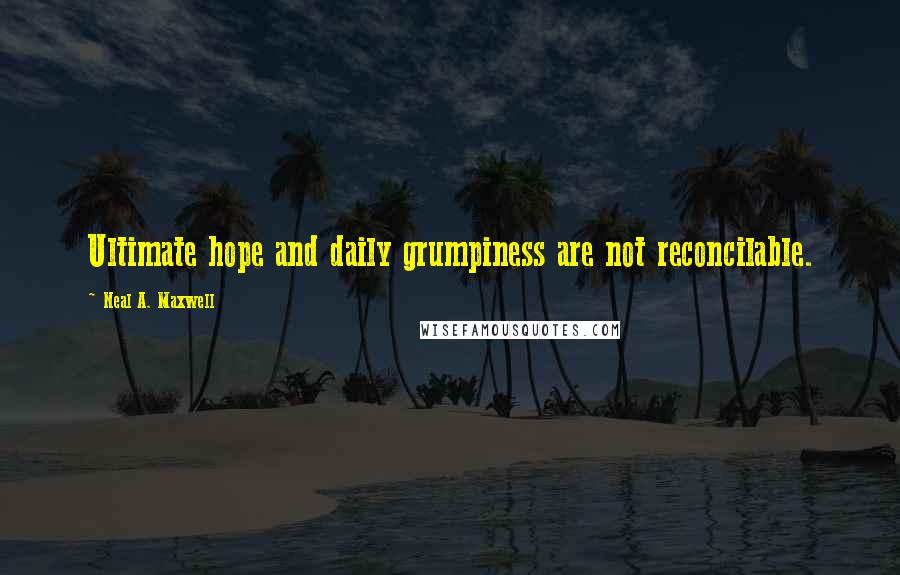 Neal A. Maxwell Quotes: Ultimate hope and daily grumpiness are not reconcilable.