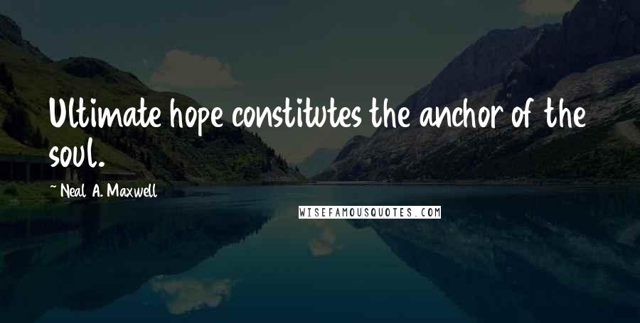 Neal A. Maxwell Quotes: Ultimate hope constitutes the anchor of the soul.