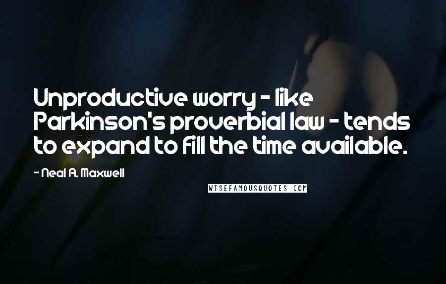 Neal A. Maxwell Quotes: Unproductive worry - like Parkinson's proverbial law - tends to expand to fill the time available.