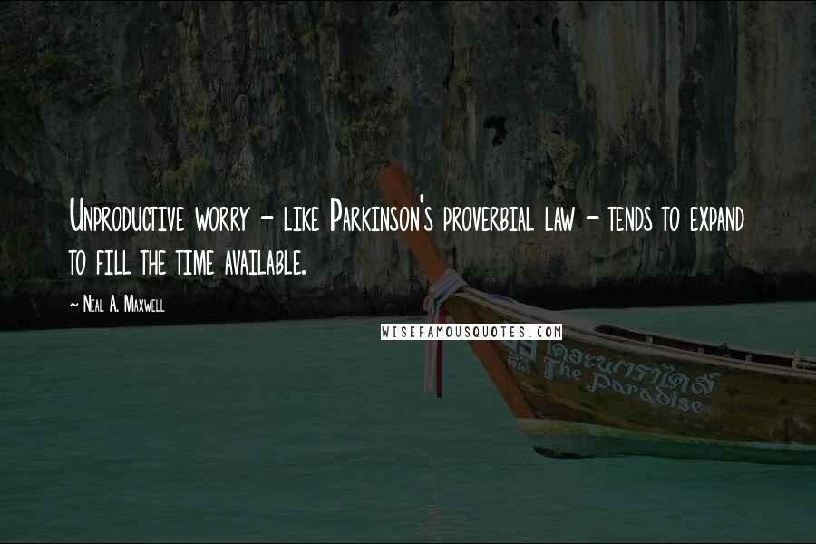 Neal A. Maxwell Quotes: Unproductive worry - like Parkinson's proverbial law - tends to expand to fill the time available.