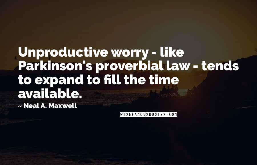 Neal A. Maxwell Quotes: Unproductive worry - like Parkinson's proverbial law - tends to expand to fill the time available.