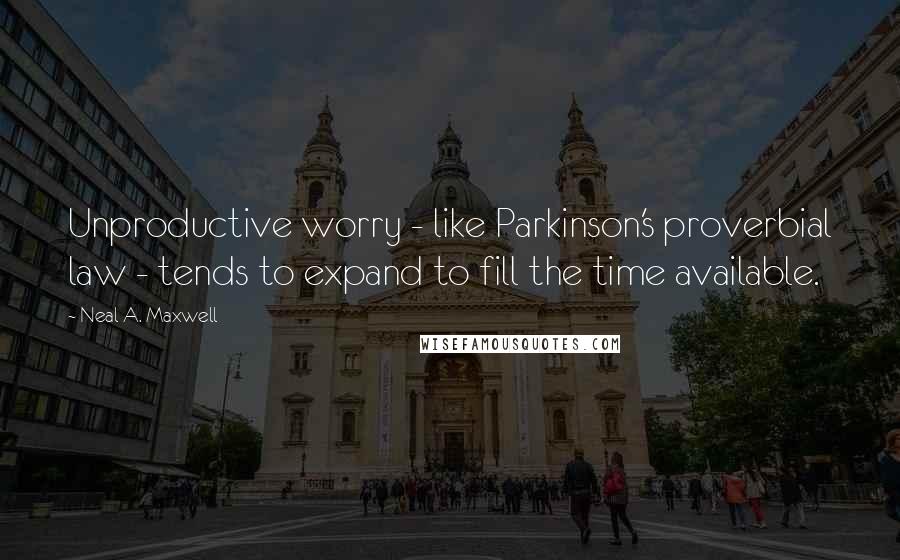 Neal A. Maxwell Quotes: Unproductive worry - like Parkinson's proverbial law - tends to expand to fill the time available.