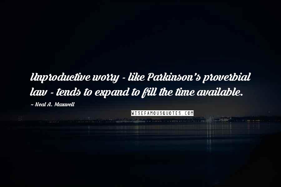 Neal A. Maxwell Quotes: Unproductive worry - like Parkinson's proverbial law - tends to expand to fill the time available.