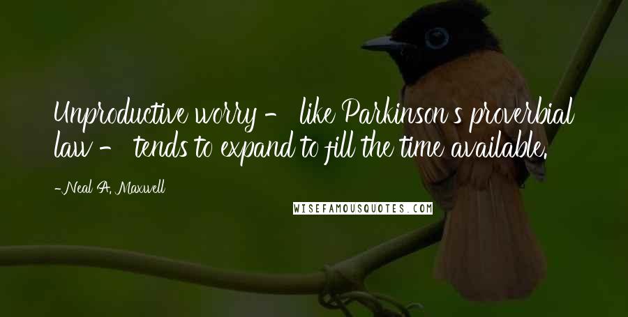 Neal A. Maxwell Quotes: Unproductive worry - like Parkinson's proverbial law - tends to expand to fill the time available.