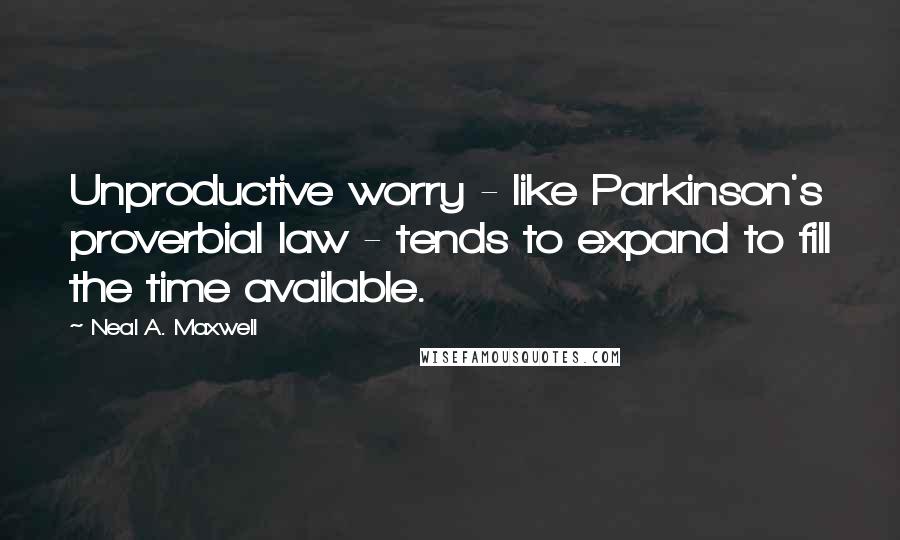 Neal A. Maxwell Quotes: Unproductive worry - like Parkinson's proverbial law - tends to expand to fill the time available.