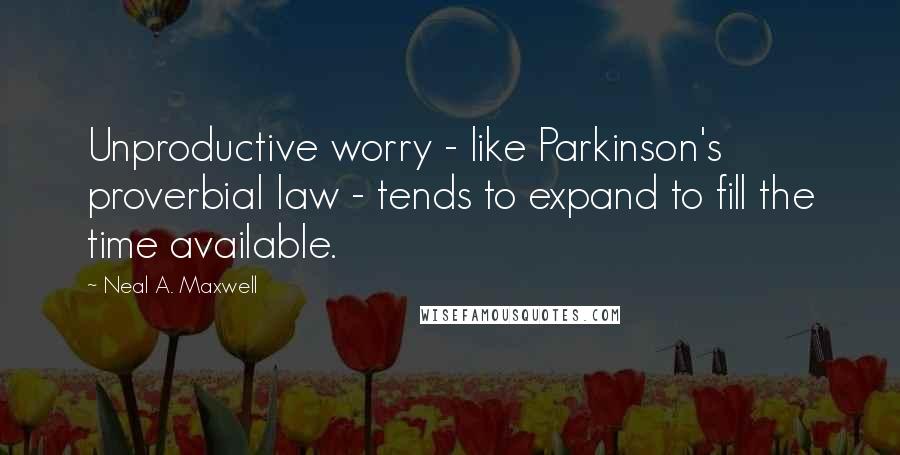 Neal A. Maxwell Quotes: Unproductive worry - like Parkinson's proverbial law - tends to expand to fill the time available.