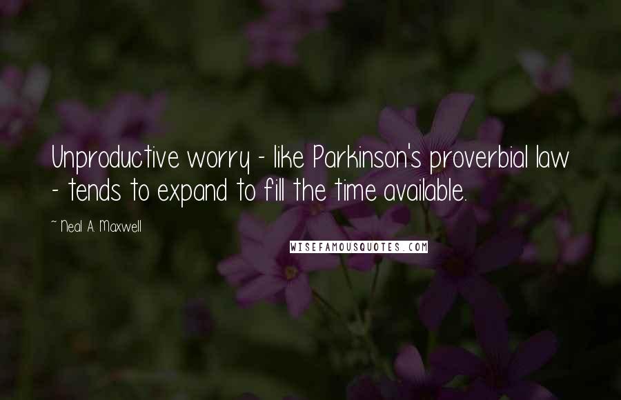 Neal A. Maxwell Quotes: Unproductive worry - like Parkinson's proverbial law - tends to expand to fill the time available.