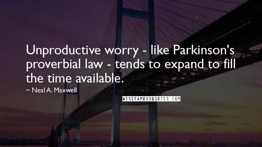 Neal A. Maxwell Quotes: Unproductive worry - like Parkinson's proverbial law - tends to expand to fill the time available.