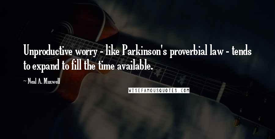 Neal A. Maxwell Quotes: Unproductive worry - like Parkinson's proverbial law - tends to expand to fill the time available.