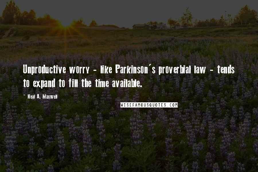 Neal A. Maxwell Quotes: Unproductive worry - like Parkinson's proverbial law - tends to expand to fill the time available.