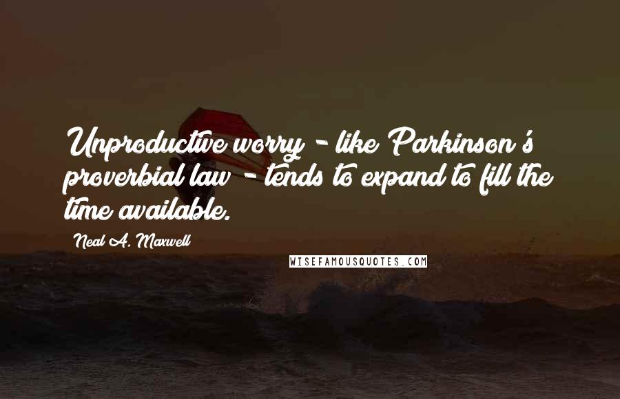 Neal A. Maxwell Quotes: Unproductive worry - like Parkinson's proverbial law - tends to expand to fill the time available.