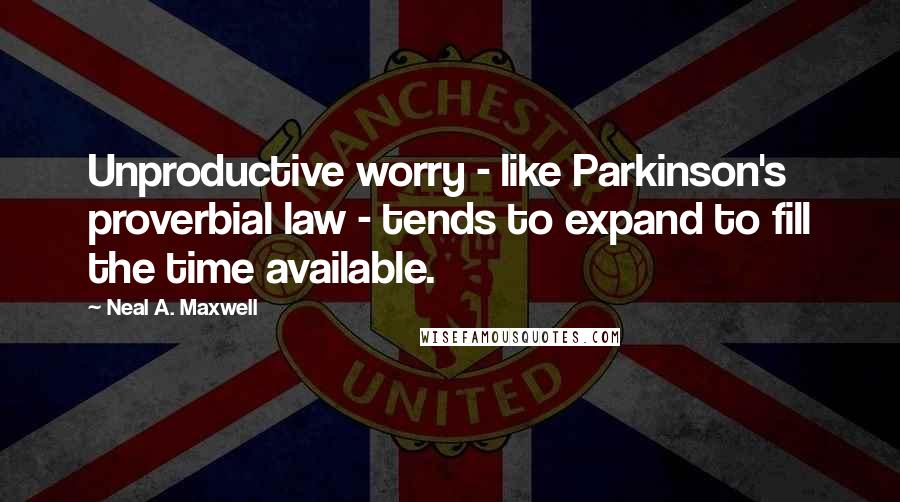 Neal A. Maxwell Quotes: Unproductive worry - like Parkinson's proverbial law - tends to expand to fill the time available.