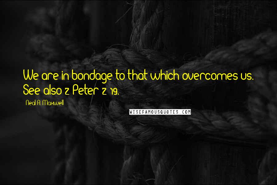 Neal A. Maxwell Quotes: We are in bondage to that which overcomes us. See also 2 Peter 2:19.