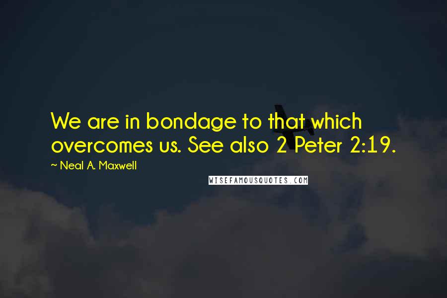 Neal A. Maxwell Quotes: We are in bondage to that which overcomes us. See also 2 Peter 2:19.