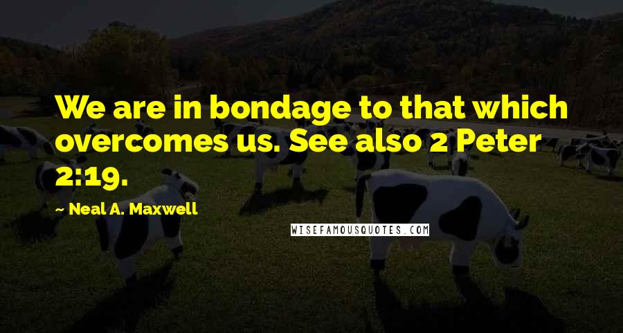 Neal A. Maxwell Quotes: We are in bondage to that which overcomes us. See also 2 Peter 2:19.