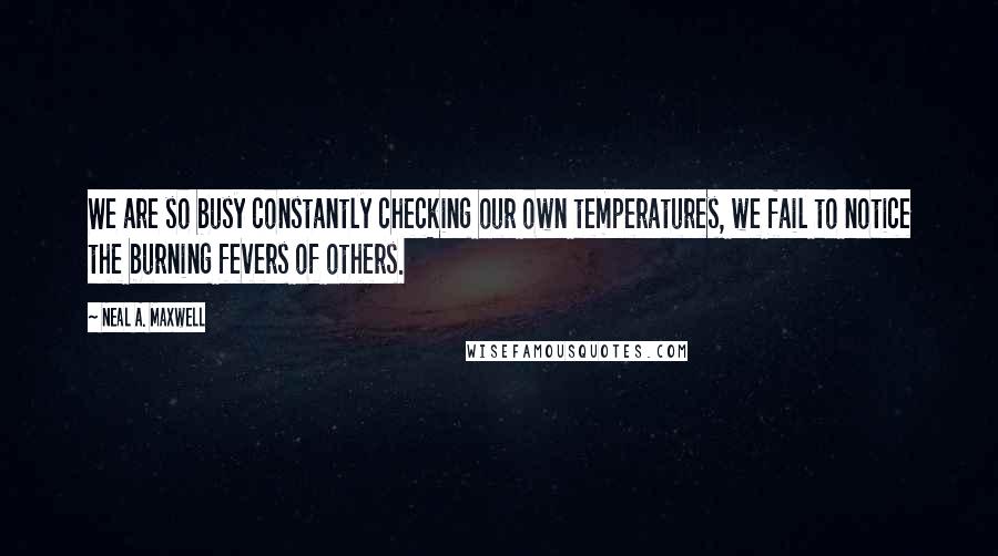 Neal A. Maxwell Quotes: We are so busy constantly checking our own temperatures, we fail to notice the burning fevers of others.