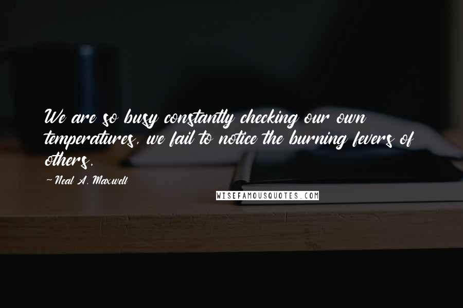 Neal A. Maxwell Quotes: We are so busy constantly checking our own temperatures, we fail to notice the burning fevers of others.