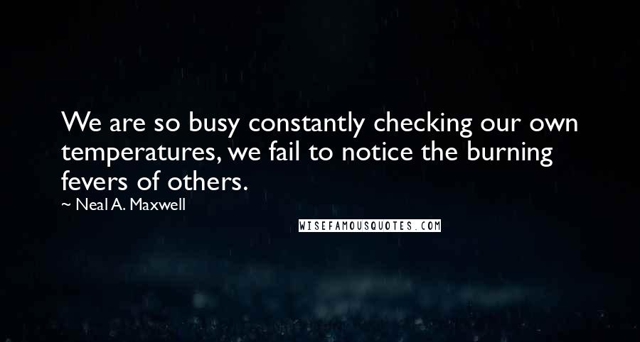 Neal A. Maxwell Quotes: We are so busy constantly checking our own temperatures, we fail to notice the burning fevers of others.
