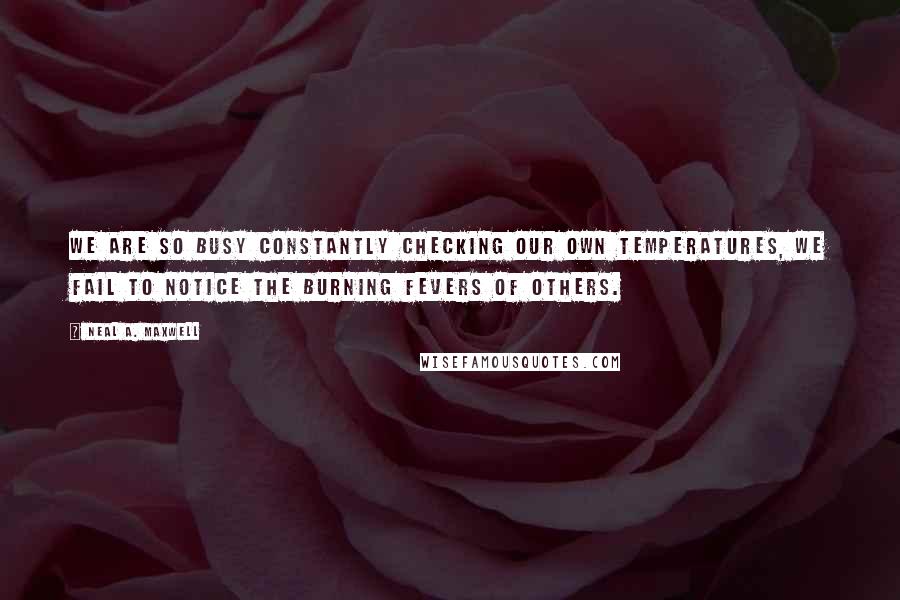 Neal A. Maxwell Quotes: We are so busy constantly checking our own temperatures, we fail to notice the burning fevers of others.