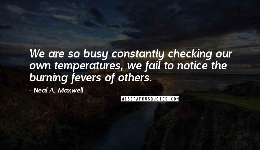 Neal A. Maxwell Quotes: We are so busy constantly checking our own temperatures, we fail to notice the burning fevers of others.