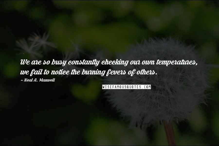 Neal A. Maxwell Quotes: We are so busy constantly checking our own temperatures, we fail to notice the burning fevers of others.