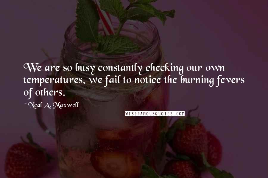 Neal A. Maxwell Quotes: We are so busy constantly checking our own temperatures, we fail to notice the burning fevers of others.