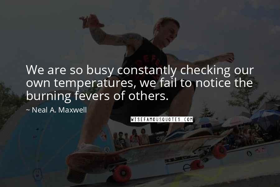 Neal A. Maxwell Quotes: We are so busy constantly checking our own temperatures, we fail to notice the burning fevers of others.